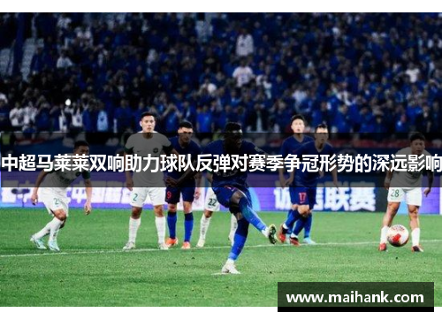 中超马莱莱双响助力球队反弹对赛季争冠形势的深远影响