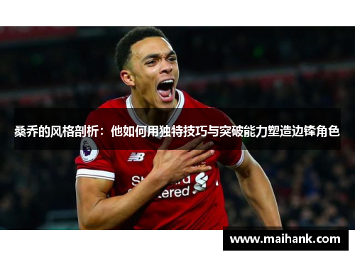 桑乔的风格剖析：他如何用独特技巧与突破能力塑造边锋角色