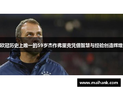 欧冠历史上唯一的59岁杰作弗里克凭借智慧与经验创造辉煌