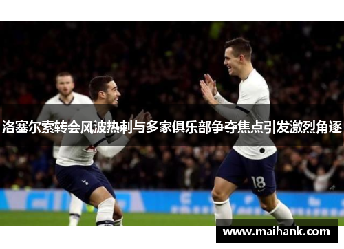 洛塞尔索转会风波热刺与多家俱乐部争夺焦点引发激烈角逐