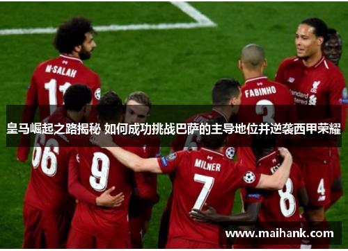 皇马崛起之路揭秘 如何成功挑战巴萨的主导地位并逆袭西甲荣耀