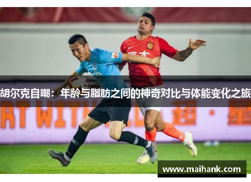 胡尔克自嘲：年龄与脂肪之间的神奇对比与体能变化之旅