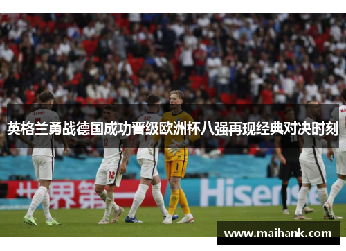 英格兰勇战德国成功晋级欧洲杯八强再现经典对决时刻