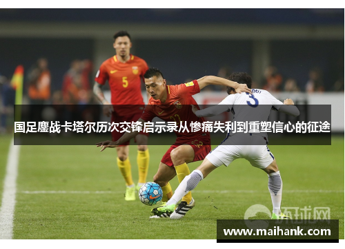 国足鏖战卡塔尔历次交锋启示录从惨痛失利到重塑信心的征途
